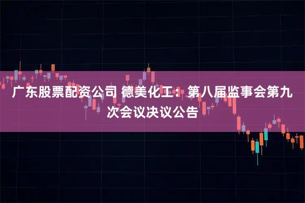 广东股票配资公司 德美化工：第八届监事会第九次会议决议公告