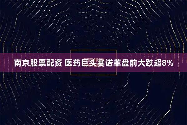 南京股票配资 医药巨头赛诺菲盘前大跌超8%