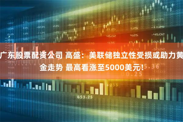 广东股票配资公司 高盛：美联储独立性受损或助力黄金走势 最高看涨至5000美元！