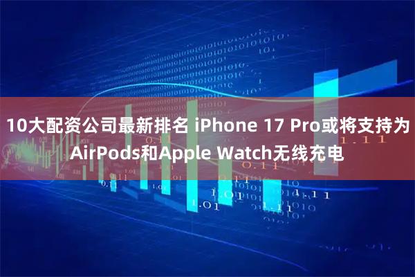 10大配资公司最新排名 iPhone 17 Pro或将支持为AirPods和Apple Watch无线充电