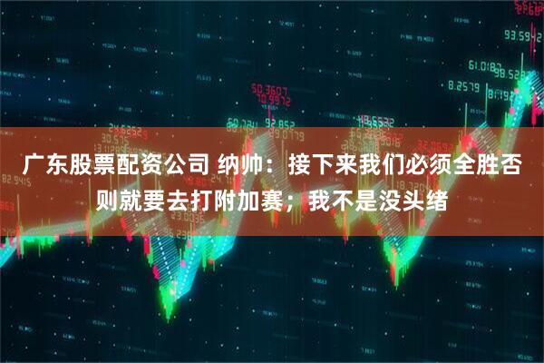 广东股票配资公司 纳帅：接下来我们必须全胜否则就要去打附加赛；我不是没头绪