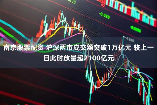 南京股票配资 沪深两市成交额突破1万亿元 较上一日此时放量超2100亿元