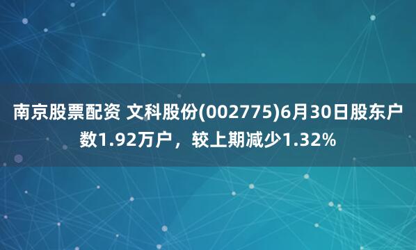 南京股票配资 文科股份(002775)6月30日股东户数1.92万户，较上期减少1.32%