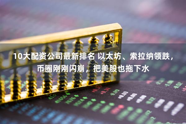 10大配资公司最新排名 以太坊、索拉纳领跌，币圈刚刚闪崩，把美股也拖下水