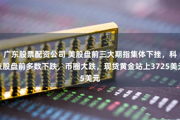 广东股票配资公司 美股盘前三大期指集体下挫，科技股盘前多数下跌，币圈大跌，现货黄金站上3725美元