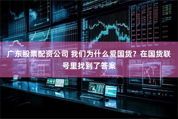 广东股票配资公司 我们为什么爱国货？在国货联号里找到了答案