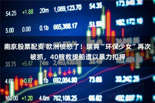 南京股票配资 欧洲愤怒了！瑞典“环保少女”再次被抓，40艘救援船遭以暴力扣押
