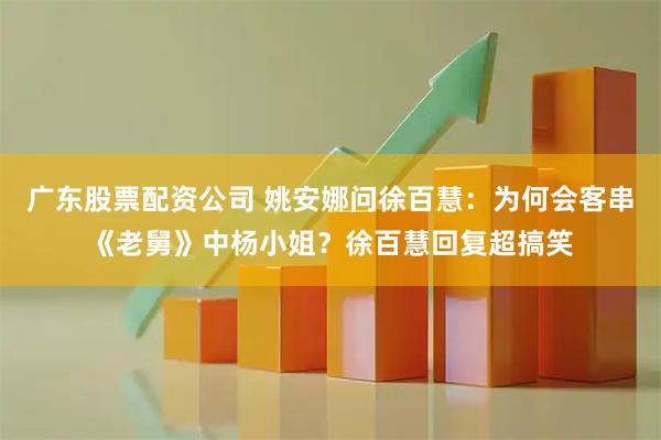 广东股票配资公司 姚安娜问徐百慧：为何会客串《老舅》中杨小姐？徐百慧回复超搞笑