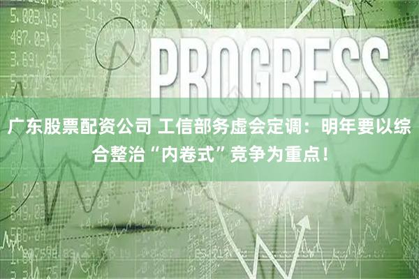 广东股票配资公司 工信部务虚会定调：明年要以综合整治“内卷式”竞争为重点！