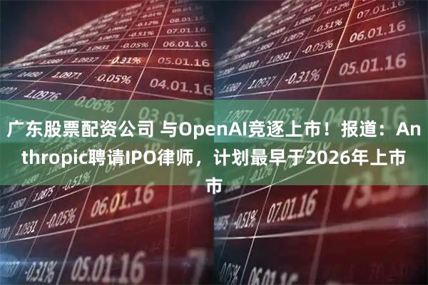 广东股票配资公司 与OpenAI竞逐上市！报道：Anthropic聘请IPO律师，计划最早于2026年上市