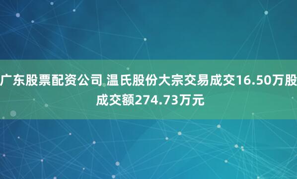 广东股票配资公司 温氏股份大宗交易成交16.50万股 成交额274.73万元
