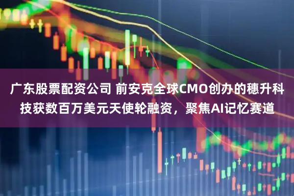 广东股票配资公司 前安克全球CMO创办的穗升科技获数百万美元天使轮融资，聚焦AI记忆赛道