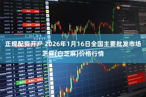 正规配资开户 2026年1月16日全国主要批发市场芝麻(白芝麻)价格行情