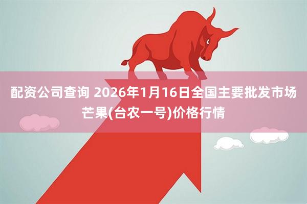 配资公司查询 2026年1月16日全国主要批发市场芒果(台农一号)价格行情