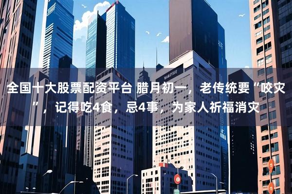 全国十大股票配资平台 腊月初一，老传统要“咬灾”，记得吃4食，忌4事，为家人祈福消灾