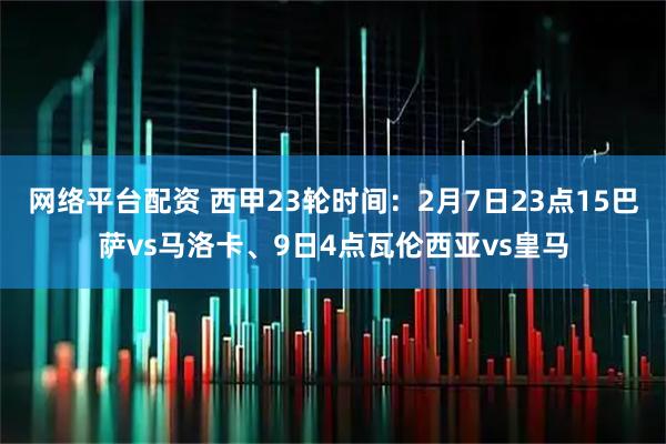 网络平台配资 西甲23轮时间：2月7日23点15巴萨vs马洛卡、9日4点瓦伦西亚vs皇马