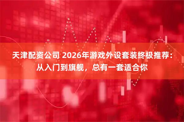 天津配资公司 2026年游戏外设套装终极推荐：从入门到旗舰，总有一套适合你