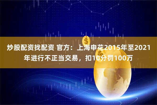 炒股配资找配资 官方：上海申花2015年至2021年进行不正当交易，扣10分罚100万