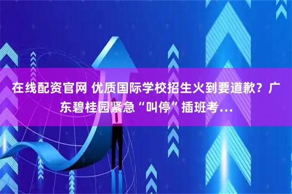 在线配资官网 优质国际学校招生火到要道歉？广东碧桂园紧急“叫停”插班考…