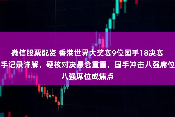 微信股票配资 香港世界大奖赛9位国手18决赛对手交手记录详解，硬核对决悬念重重，国手冲击八强席位成焦点