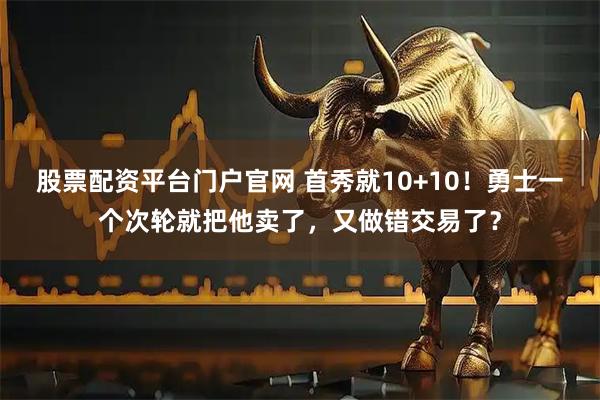 股票配资平台门户官网 首秀就10+10！勇士一个次轮就把他卖了，又做错交易了？