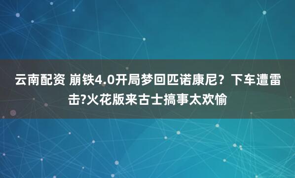 云南配资 崩铁4.0开局梦回匹诺康尼？下车遭雷击?火花版来古士搞事太欢愉