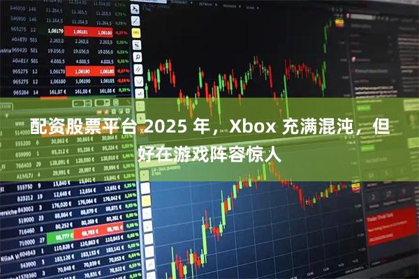 配资股票平台 2025 年，Xbox 充满混沌，但好在游戏阵容惊人