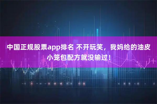 中国正规股票app排名 不开玩笑，我妈给的油皮小笼包配方就没输过！