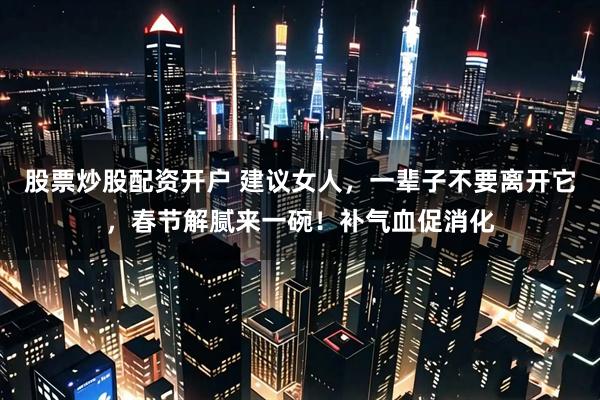 股票炒股配资开户 建议女人，一辈子不要离开它，春节解腻来一碗！补气血促消化