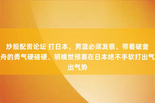 炒股配资论坛 打日本，男篮必须发狠、带着破釜沉舟的勇气硬碰硬、明晚世预赛在日本绝不手软打出气势