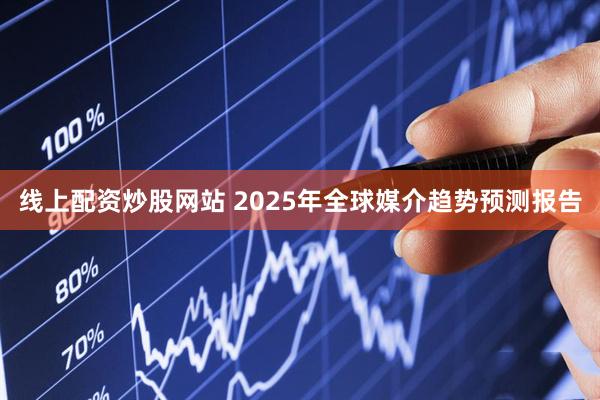 线上配资炒股网站 2025年全球媒介趋势预测报告