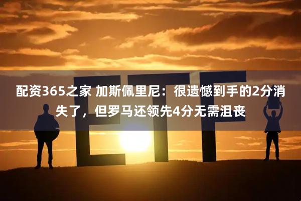 配资365之家 加斯佩里尼：很遗憾到手的2分消失了，但罗马还领先4分无需沮丧