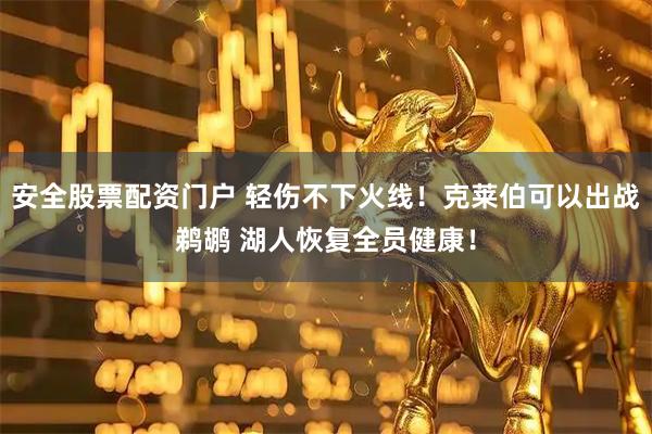 安全股票配资门户 轻伤不下火线！克莱伯可以出战鹈鹕 湖人恢复全员健康！