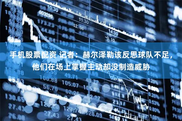 手机股票配资 记者：赫尔泽勒该反思球队不足，他们在场上掌握主动却没制造威胁