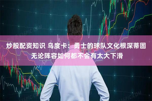 炒股配资知识 乌度卡：勇士的球队文化根深蒂固 无论阵容如何都不会有太大下滑