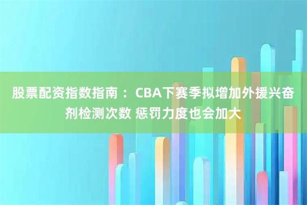股票配资指数指南 ：CBA下赛季拟增加外援兴奋剂检测次数 惩罚力度也会加大