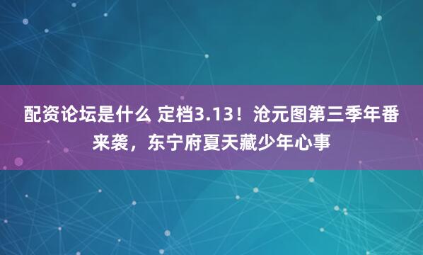 配资论坛是什么 定档3.13！沧元图第三季年番来袭，东宁府夏天藏少年心事
