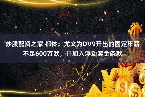 炒股配资之家 都体：尤文为DV9开出的固定年薪不足600万欧，并加入浮动奖金条款