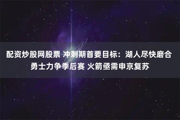 配资炒股网股票 冲刺期首要目标：湖人尽快磨合 勇士力争季后赛 火箭亟需申京复苏