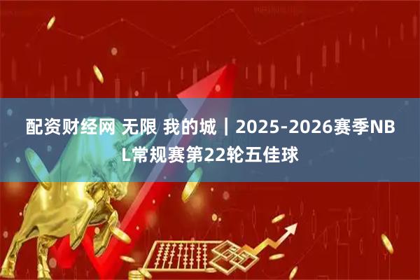 配资财经网 无限 我的城｜2025-2026赛季NBL常规赛第22轮五佳球