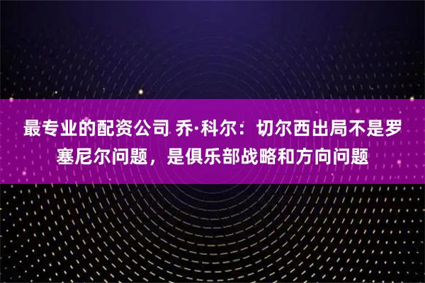 最专业的配资公司 乔·科尔：切尔西出局不是罗塞尼尔问题，是俱乐部战略和方向问题