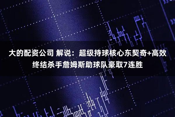 大的配资公司 解说：超级持球核心东契奇+高效终结杀手詹姆斯助球队豪取7连胜