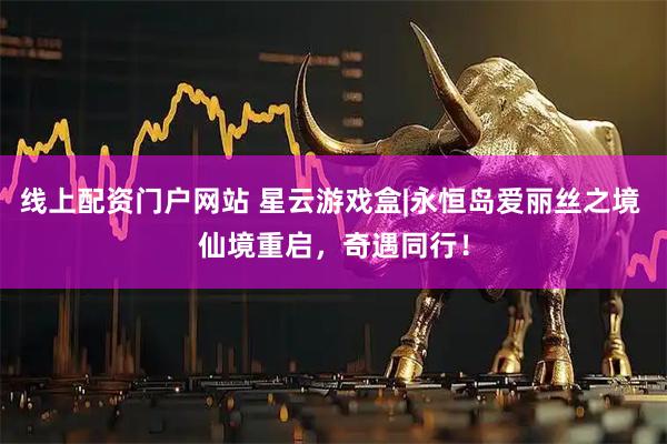 线上配资门户网站 星云游戏盒|永恒岛爱丽丝之境 仙境重启，奇遇同行！