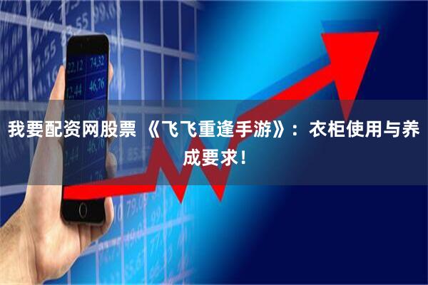 我要配资网股票 《飞飞重逢手游》：衣柜使用与养成要求！