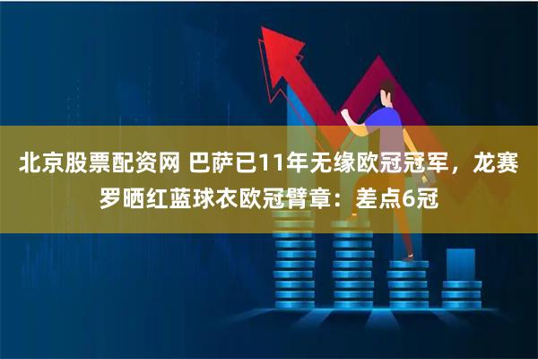 北京股票配资网 巴萨已11年无缘欧冠冠军，龙赛罗晒红蓝球衣欧冠臂章：差点6冠